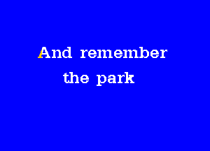 And remember

the park