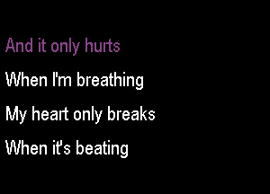 And it only hurts
When I'm breathing

My heart only breaks
When it's beating