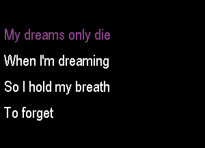 My dreams only die

When I'm dreaming
So I hold my breath
To forget