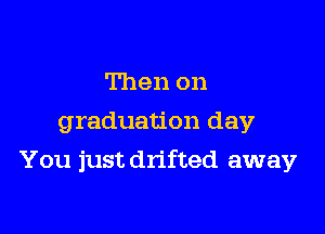 Then on
graduation day

You just drifted away