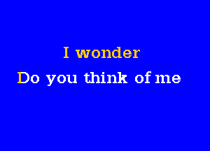 I wonder

Do you think of me