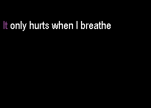 It only hurts when I breathe