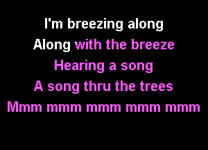 I'm breezing along
Along with the breeze
Hearing a song
A song thru the trees
Mmm mmm mmm mmm mmm