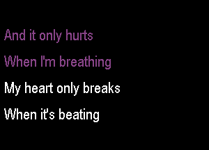 And it only hurts
When I'm breathing

My heart only breaks
When it's beating