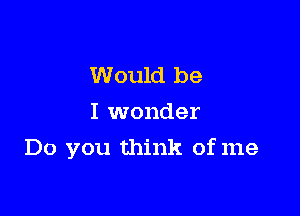 Would be
I wonder

Do you think of me