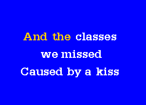 And the classes
we missed

Caused by a kiss