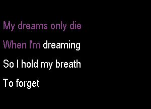 My dreams only die

When I'm dreaming
So I hold my breath
To forget