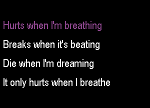 Hurts when I'm breathing

Breaks when ifs beating

Die when I'm dreaming

It only hurts when I breathe