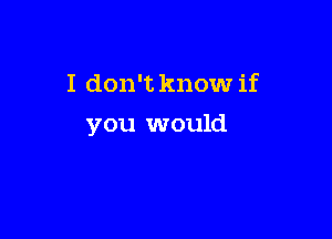 I don't know if

you would