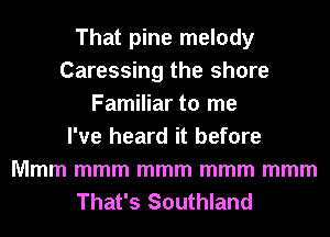 That pine melody
Caressing the shore
Familiar to me
I've heard it before
Mmm mmm mmm mmm mmm
That's Southland