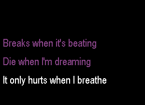 Breaks when ifs beating

Die when I'm dreaming

It only hurts when I breathe