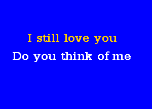 I still love you

Do you think of me