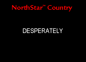 NorthStar' Country

DESPERATELY
