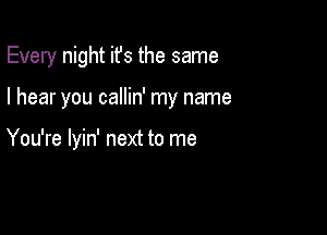 Every night ifs the same

I hear you callin' my name

You're lyin' next to me