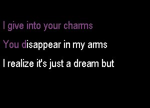 I give into your charms

You disappear in my arms

I realize ifs just a dream but