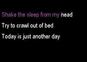 Shake the sleep from my head
Try to crawl out of bed

Today is just another day