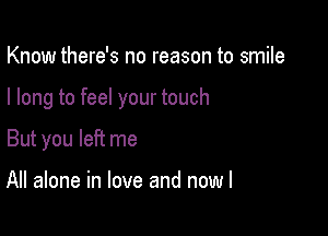 Know there's no reason to smile

I long to feel your touch

But you left me

All alone in love and now I