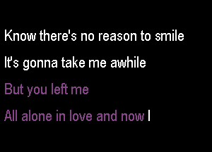 Know there's no reason to smile

lfs gonna take me awhile

But you left me

All alone in love and now I