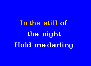 In the still of
the night

Hold me darling