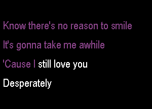 Know there's no reason to smile

lfs gonna take me awhile

'Cause I still love you

Desperately