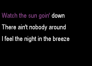 Watch the sun goin' down

There ain't nobody around

lfeel the night in the breeze