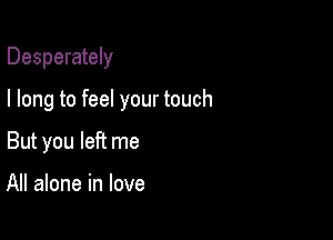 Desperately

I long to feel your touch
But you left me

All alone in love