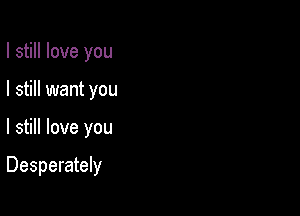 I still love you
I still want you

I still love you

Desperately