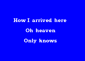 How I arrived here

Oh heaven

Only knows