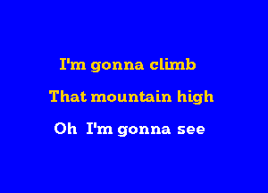 I'm gonna climb

That mountain high

Oh I'm gonna see