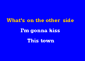 What's on the other side

I'm gonna kiss

This town