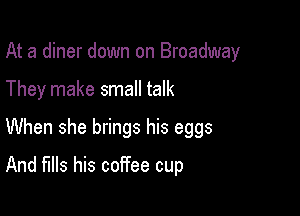 At a diner down on Broadway
They make small talk

When she brings his eggs

And fills his coffee cup