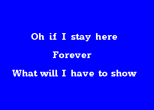 Oh if I stay here

Forever

What will I have to show