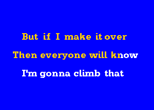 But if I make it over

Then everyone will know

I'm gonna climb that