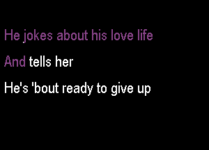 He jokes about his love life
And tells her

He's 'bout ready to give up