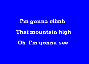 I'm gonna climb

That mountain high

Oh I'm gonna see