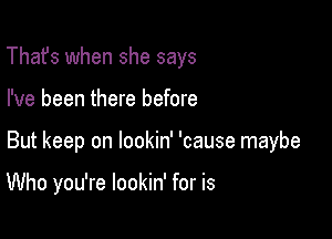 That's when she says

I've been there before

But keep on lookin' 'cause maybe

Who you're lookin' for is