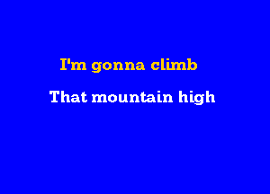 I'm gonna climb

That mountain high