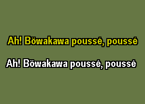 Ah! Bbwakawa pousse, pousse

Ah! Bdwakawa pousse, poussfe