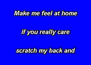 Make me feel at home

if you really care

scratch my back and