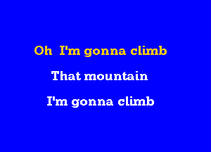 Oh I'm gonna climb

That mountain

I'm gonna climb