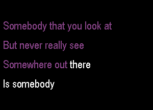 Somebody that you look at

But never really see
Somewhere out there

Is somebody