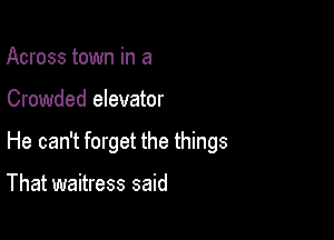Across town in a

Crowded elevator

He can't forget the things

That waitress said
