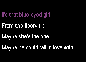 Ifs that blue-eyed girl
From two floors up

Maybe she's the one

Maybe he could fall in love with