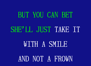 BUT YOU CAN BET
SHELL JUST TAKE IT
WITH A SMILE
AND NOT A FROWN