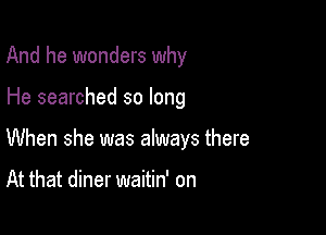 And he wonders why

He searched so long

When she was always there

At that diner waitin' on
