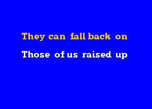 They can fall back on

Those of us raised up