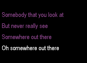 Somebody that you look at

But never really see
Somewhere out there

Oh somewhere out there