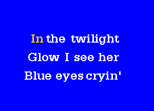 In the twilight
Glow I see her

Blue eyes cryin'