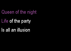 Queen of the night
Life of the party

Is all an illusion