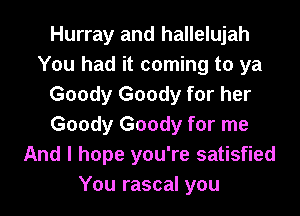 Hurray and hallelujah
You had it coming to ya
Goody Goody for her
Goody Goody for me
And I hope you're satisfied
You rascal you